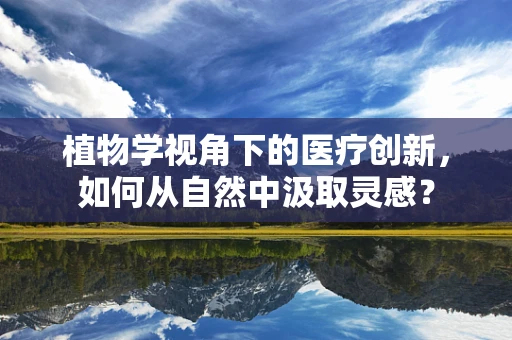 植物学视角下的医疗创新，如何从自然中汲取灵感？