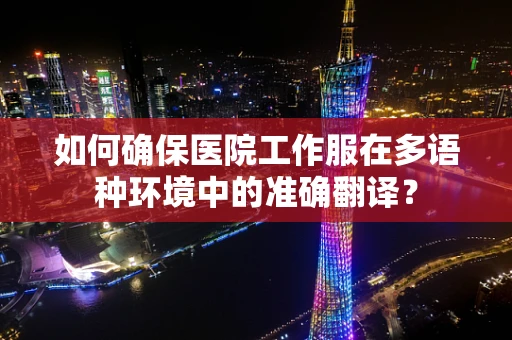 如何确保医院工作服在多语种环境中的准确翻译？