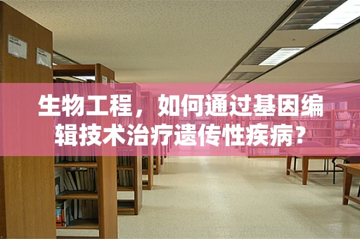 生物工程，如何通过基因编辑技术治疗遗传性疾病？
