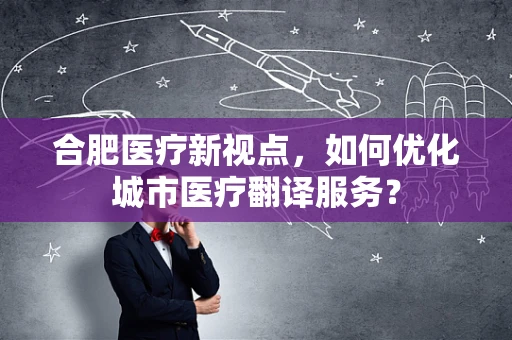 合肥医疗新视点，如何优化城市医疗翻译服务？
