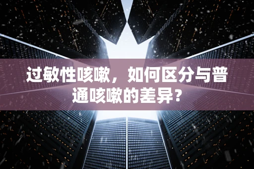 过敏性咳嗽，如何区分与普通咳嗽的差异？
