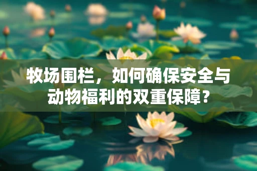 牧场围栏，如何确保安全与动物福利的双重保障？