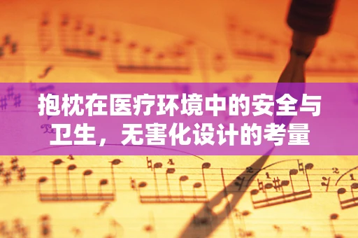 抱枕在医疗环境中的安全与卫生，无害化设计的考量