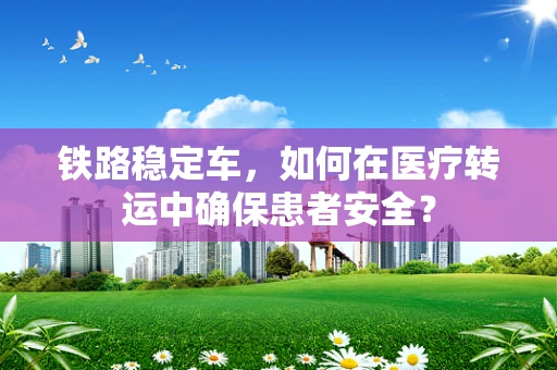 铁路稳定车，如何在医疗转运中确保患者安全？