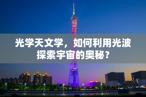 光学天文学，如何利用光波探索宇宙的奥秘？