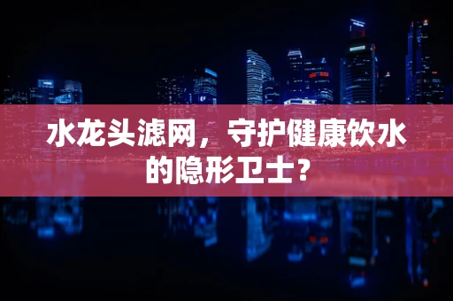 水龙头滤网，守护健康饮水的隐形卫士？