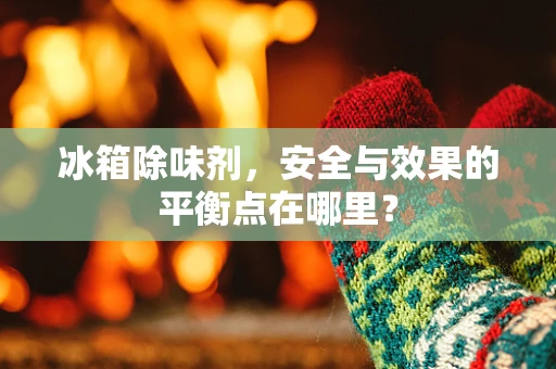 冰箱除味剂，安全与效果的平衡点在哪里？