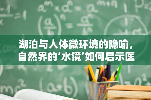 湖泊与人体微环境的隐喻，自然界的‘水镜’如何启示医学翻译？