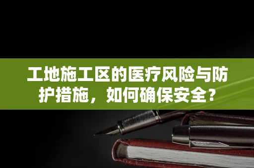 工地施工区的医疗风险与防护措施，如何确保安全？