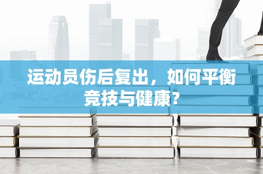 运动员伤后复出，如何平衡竞技与健康？