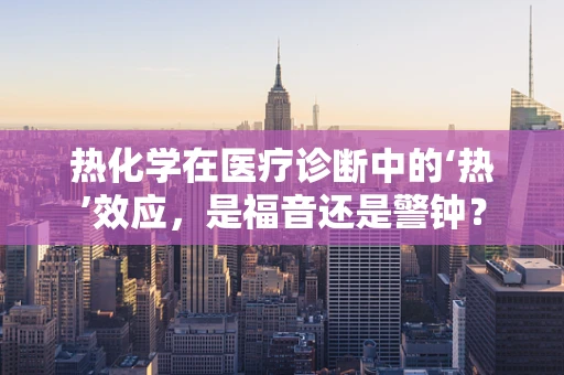 热化学在医疗诊断中的‘热’效应，是福音还是警钟？