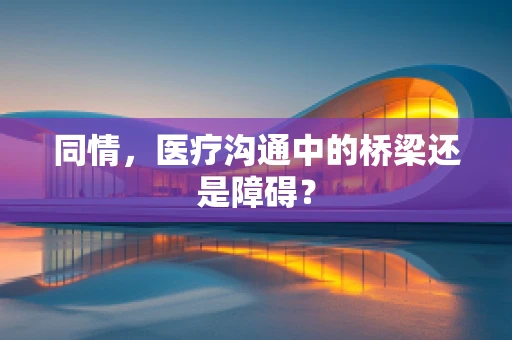 同情，医疗沟通中的桥梁还是障碍？
