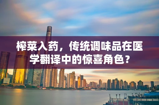 榨菜入药，传统调味品在医学翻译中的惊喜角色？