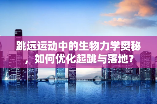 跳远运动中的生物力学奥秘，如何优化起跳与落地？