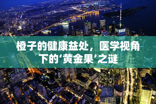 橙子的健康益处，医学视角下的‘黄金果’之谜