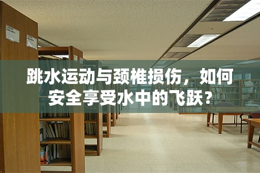 跳水运动与颈椎损伤，如何安全享受水中的飞跃？