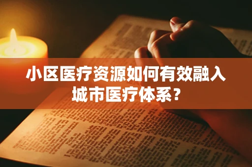 小区医疗资源如何有效融入城市医疗体系？
