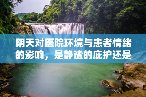 阴天对医院环境与患者情绪的影响，是静谧的庇护还是心理的阴霾？