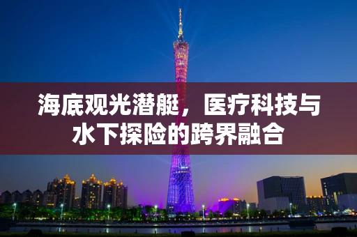 海底观光潜艇，医疗科技与水下探险的跨界融合