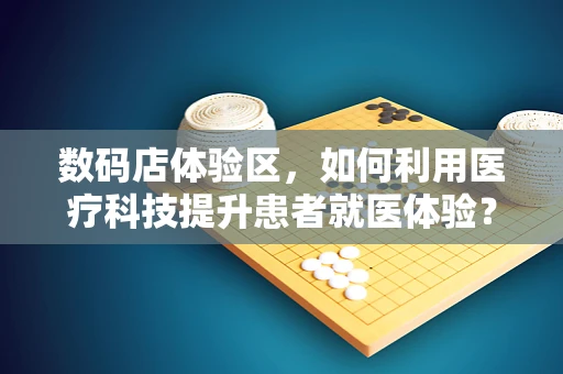 数码店体验区，如何利用医疗科技提升患者就医体验？