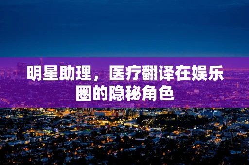 明星助理，医疗翻译在娱乐圈的隐秘角色