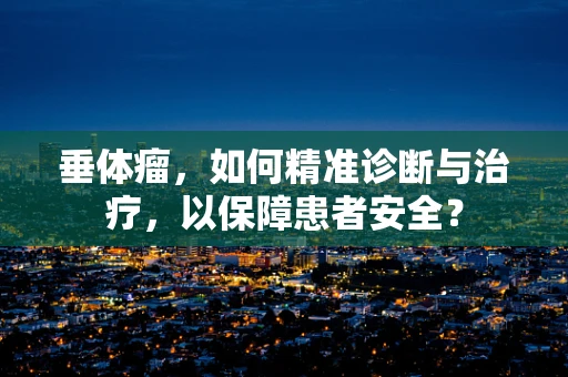 垂体瘤，如何精准诊断与治疗，以保障患者安全？