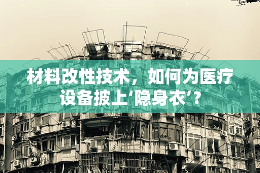 材料改性技术，如何为医疗设备披上‘隐身衣’？