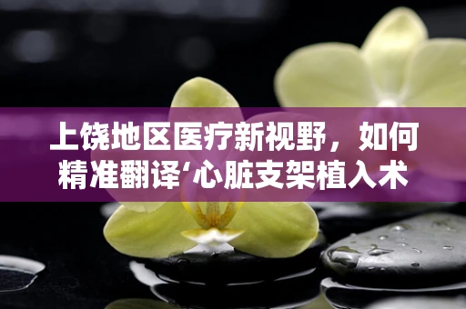 上饶地区医疗新视野，如何精准翻译‘心脏支架植入术’的医学术语？