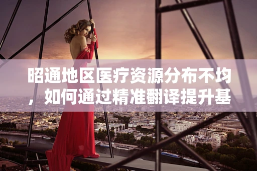 昭通地区医疗资源分布不均，如何通过精准翻译提升基层医疗服务质量？