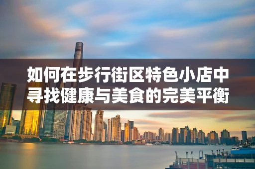 如何在步行街区特色小店中寻找健康与美食的完美平衡？