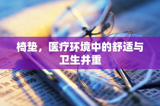 椅垫，医疗环境中的舒适与卫生并重