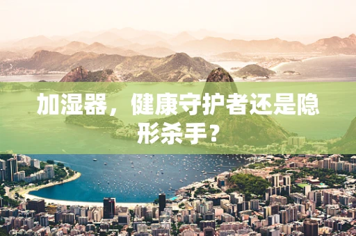 加湿器，健康守护者还是隐形杀手？