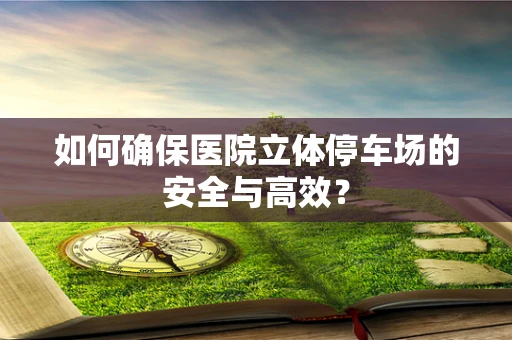 如何确保医院立体停车场的安全与高效？