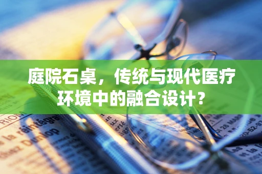 庭院石桌，传统与现代医疗环境中的融合设计？