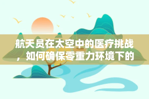 航天员在太空中的医疗挑战，如何确保零重力环境下的健康？