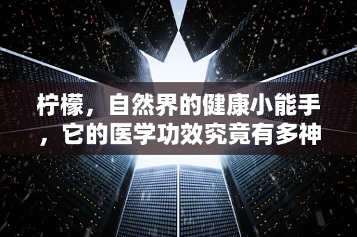 柠檬，自然界的健康小能手，它的医学功效究竟有多神奇？