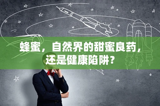 蜂蜜，自然界的甜蜜良药，还是健康陷阱？