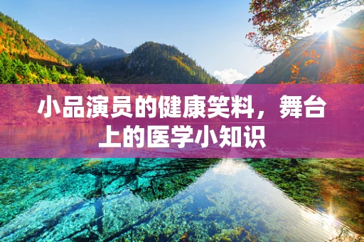 小品演员的健康笑料，舞台上的医学小知识