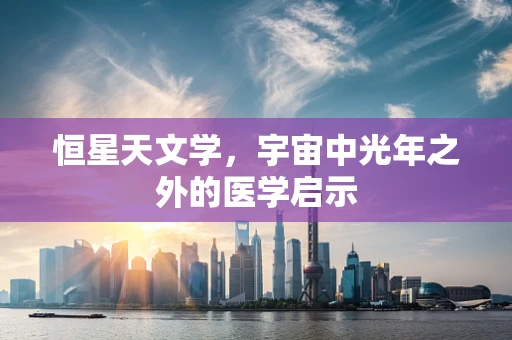 恒星天文学，宇宙中光年之外的医学启示
