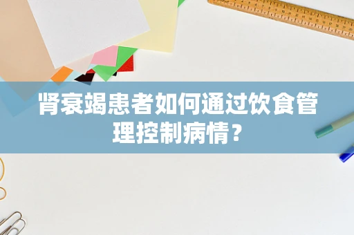 肾衰竭患者如何通过饮食管理控制病情？