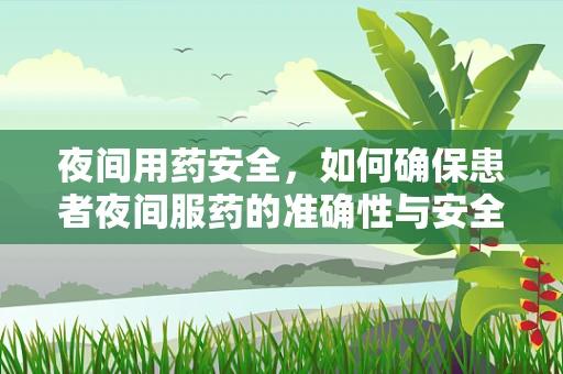 夜间用药安全，如何确保患者夜间服药的准确性与安全性？