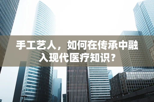 手工艺人，如何在传承中融入现代医疗知识？