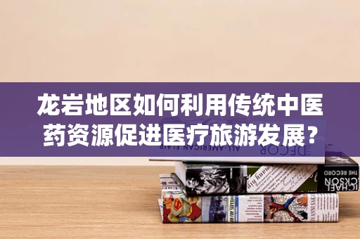 龙岩地区如何利用传统中医药资源促进医疗旅游发展？