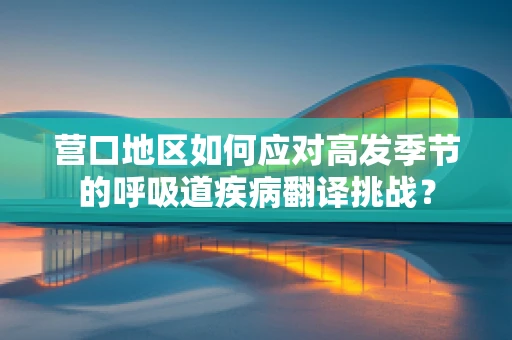 营口地区如何应对高发季节的呼吸道疾病翻译挑战？