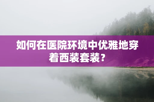 如何在医院环境中优雅地穿着西装套装？