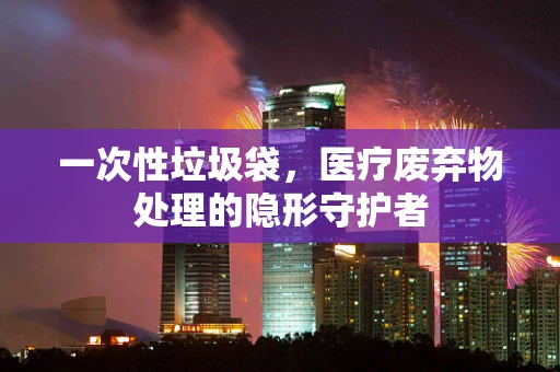 一次性垃圾袋，医疗废弃物处理的隐形守护者