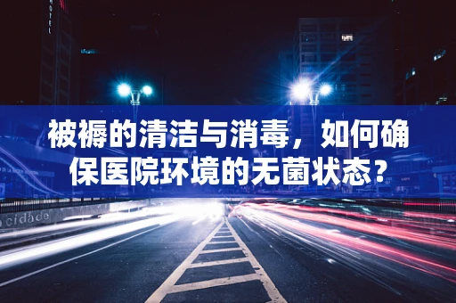 被褥的清洁与消毒，如何确保医院环境的无菌状态？