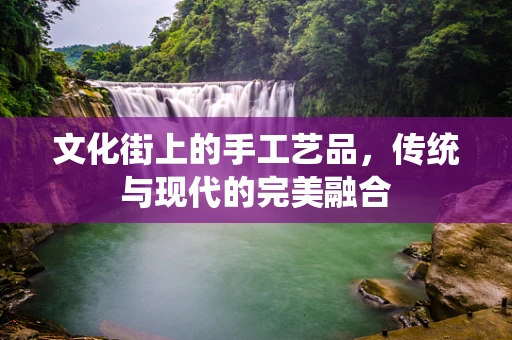 文化街上的手工艺品，传统与现代的完美融合