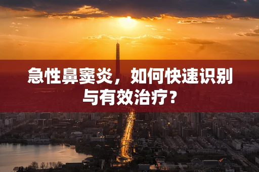 急性鼻窦炎，如何快速识别与有效治疗？