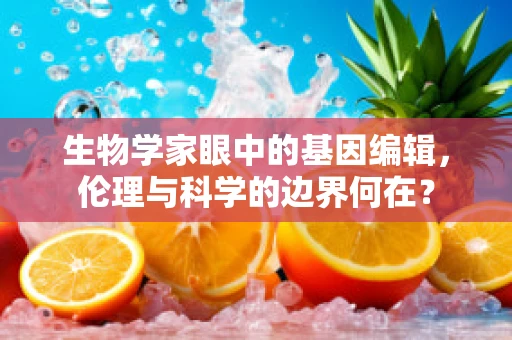 生物学家眼中的基因编辑，伦理与科学的边界何在？